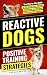 Reactive Dogs: Positive Training Strategies: Your Step-by-Step Guide to Managing Fear, Boosting Confidence and Building a Peaceful Life Together