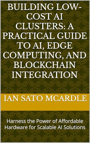 Building Low-Cost AI Clusters: A Practical Guide to AI, Edge Computing, and Blockchain Integration: Harness the Power of Affordable Hardware for Scalable AI Solutions (Kindle Edition)