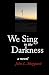 We Sing in the Darkness: a ...