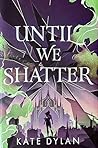 Until We Shatter by Kate Dylan Until We Shatter by Kate Dylan