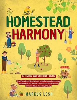 Homestead Harmony: Mastering Self-Sufficient Living | Craft Your Eco-Friendly Haven with Timeless Techniques andModern Innovations for Ultimate Self-Reliance, Enhanced Sustainability, and Joy