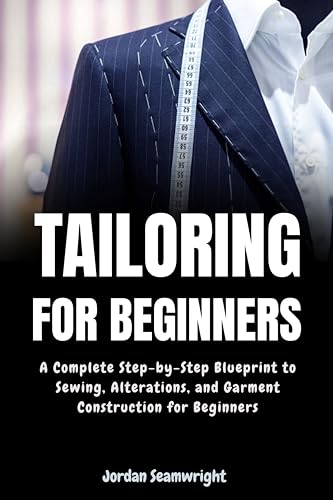 Tailoring For Beginners: Complete Step-by-Step Blueprint to Sewing, Alterations, and Garment Construction for Beginner (Kindle Edition)