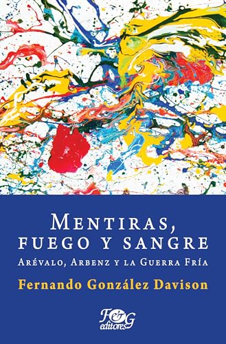 Mentiras, fuego y sangre: Arévalo, Arbenz y la Guerra Fría (Spanish Edition)