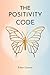 THE POSITIVITY CODE: Unlock self-love, break free from negativity, and find emotional freedom