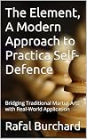 The Element, A Modern Approach to Practical Self-Defence: Bridging Traditional Martial Arts with Real-World Application (Marial Arts, Self Defence Book 2)