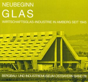 Neubeginn Glas : Wirtschaftsglasindustrie in Amberg seit 1945