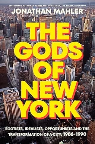 Currently Reading: The Gods of New York: Egotists, Idealists, Opportunists, and the Birth of the Modern City, 1986-1990 by Jonathan Mahler