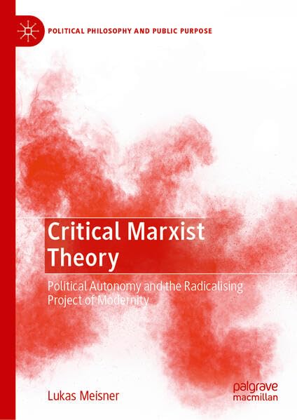 Critical Marxist Theory: Political Autonomy and the Radicalising Project of Modernity (Political Philosophy and Public Purpose)
