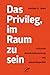 Das Privileg, im Raum zu Sein