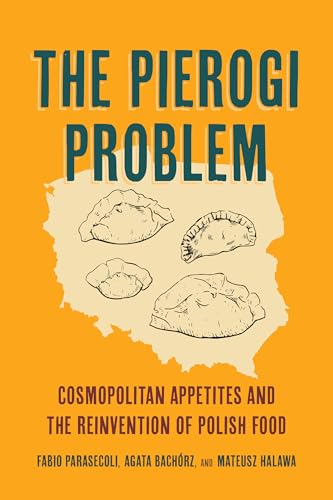 The Pierogi Problem: Cosmopolitan Appetites and the Reinvention of Polish Food (California Studies in Food and Culture Book 86)