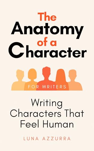The Anatomy of a Character: Writing Characters that feel Human (Crafting Characters)