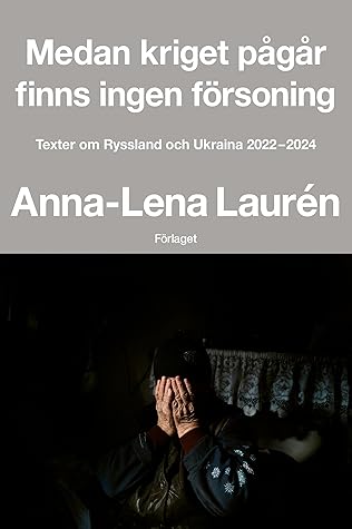 Medan kriget pågår finns ingen försoning : texter om Ryssland och Ukraina 2022-2024