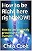 How to be Right here right NOW!: How to be completely present and in the moment
