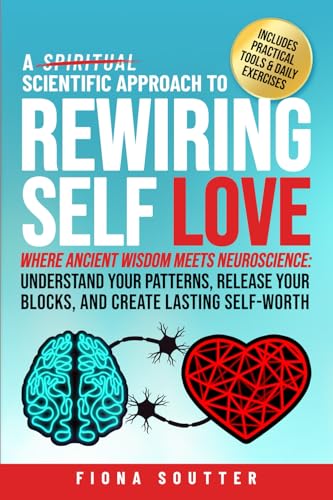 A Scientific Approach to Rewiring Self Love: Where Ancient Wisdom Meets Neuroscience: Understand Your Patterns, Release Your Blocks, and Create Lasting Self-Worth (Paperback)