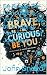 Be Brave, Be Curious, Be Yo...