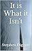 It is What it Isn't by Stephen Higgins It is What it Isn't by Stephen Higgins