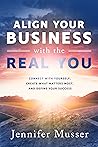 Align Your Business with the Real You: Connect with Yourself, Create What Matters Most, and Define Your Success