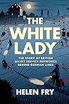 The White Lady: The Story of Two Key British Secret Service Networks Behind German Lines The White Lady: The Story of Two Key British Secret Service Networks Behind German Lines