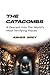 THE CATACOMBS: A Descent Into The World’s Most Terrifying Places