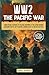 WW2 - The Pacific War: From Pearl Harbor, to Island Hopping and The Atom Bombs. Amazing Facts, Key players, Heroic Acts and Major Battles. (What You Need to Know)