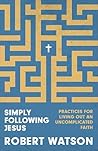 Simply Following Jesus: Practices for Living Out an Uncomplicated Faith