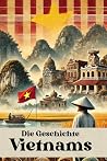 Die Geschichte Vietnams: Eine Reise durch die Epochen – Von den Hùng-Königen über Dynastien, Kolonialherrschaft und Kriege bis zum aufstrebenden Vietnam der Moderne (German Edition) Die Geschichte Vietnams: Eine Reise durch die Epochen – Von den Hùng-Königen über Dynastien, Kolonialherrschaft und Kriege bis zum aufstrebenden Vietnam der Moderne (German Edition)