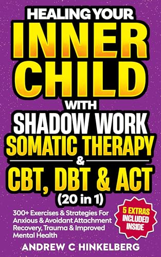 Healing Your Inner Child With Shadow Work, Somatic Therapy & CBT, DBT & ACT (20 in 1): 300+ Exercises & Strategies For Anxious & Avoidant Attachment Recovery, Trauma & Improved Mental Health