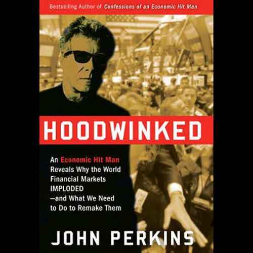 Hoodwinked: An Economic Hit Man Reveals Why the Global Economy IMPLODED -- and How to Fix It