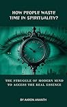 HOW PEOPLE WASTE TIME IN SPIRITUALITY?: The Struggle of Modern Mind to Access the Real Essence HOW PEOPLE WASTE TIME IN SPIRITUALITY?: The Struggle of Modern Mind to Access the Real Essence