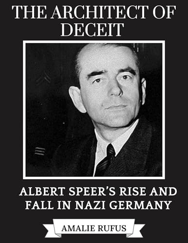 THE ARCHITECT OF DECEIT : ALBERT SPEER’S RISE AND FALL IN NAZI GERMANY (Kindle Edition)