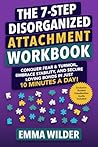 The 7-Step Disorganized Attachment Workbook: Conquer Fear & Turmoil, Embrace Stability, and Secure Loving Bonds in Just 10 Minutes a Day (Anxious Avoidant Self-Help Book 1)