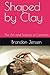 Shaped by Clay: The Art and Science of Ceramics (Foundational sciences, engineering disciplines, and materials that have shaped human civilization)