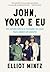 John, Yoko e eu: Um retrato íntimo e revelador do casal mais célebre do planeta (Portuguese Edition)