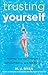 Trusting Yourself: Growing Your Self-Awareness, Self-Confidence, and Self-Reliance