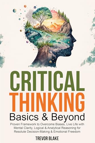 Critical Thinking Basics & Beyond: Proven Framework to Overcome Biases, Live Life with Mental Clarity, Logical & Analytical Reasoning for Resolute Decision-Making & Emotional Freedom (Kindle Edition)