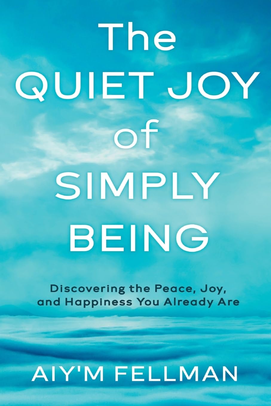The Quiet Joy of Simply Being: Discovering the Peace, Joy, and Happiness You Already Are
