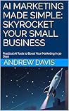 AI Marketing Made Simple: Skyrocket Your Small Business with Data-Driven Strategies (Practical AI for Small Businesses Book 1)