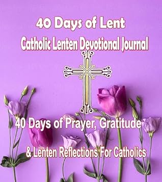 40 Days of Lent Catholic Lenten Devotional Journal: 40 Days of Prayer, Gratitude & Lenten Reflections for Catholics with Inspirational Saints Quotes (Lenten Journal Book 1)