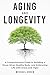 Aging and Longevity: A Comprehensive Guide to Building a Sharp Mind, Healthy Body, and Embracing Life with Grace and Vigor