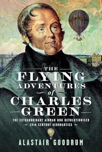 The Flying Adventures of Charles Green: The Extraordinary Airman who Revolutionised 19th Century Aeronautics (Hardcover)