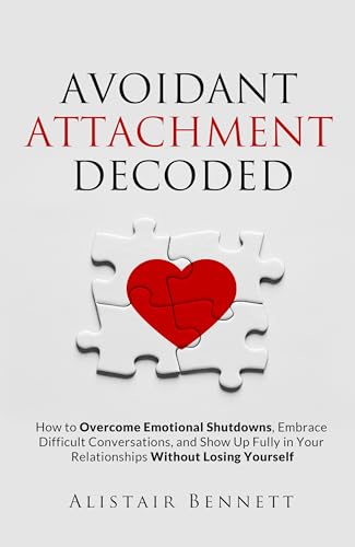Avoidant Attachment Decoded: How to Overcome Emotional Shutdowns, Embrace Difficult Conversations, and Show Up Fully in Your Relationships Without Losing Yourself (The Attachment Decoded Series)