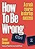 How To Be Wrong: A crash course in startup success
