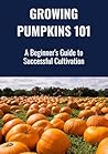 Growing Pumpkins 101: A Beginner’s Guide to Big Harvests, Fall Fun, and Profitable Pumpkin Patches