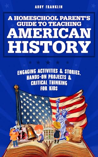 A Homeschool Parent's Guide to Teaching American History: Engaging Activities & Stories, Hands-On Projects & Critical Thinking for Kids (Kindle Edition)