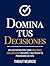 Domina Tus Decisiones : Una guía práctica para tomar mejores decisiones con rapidez y multiplicar tus probabilidades de éxito (Colección Domina Tu(s)... nº 10) (Spanish Edition)