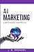 AI Marketing - A Beginner's Handbook: Simplifying Marketing Processes with AI (AI For Beginners)