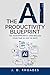 The AI Productivity Blueprint: 10X Yor Efficiency and Reclaim Your Time in Just 30 Days (AI For Beginners)