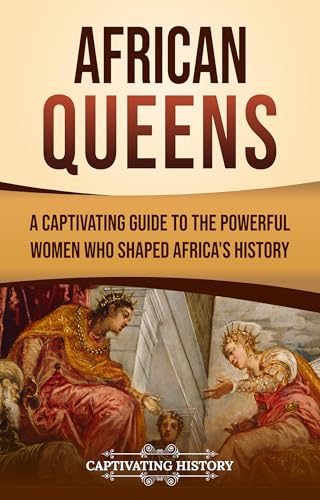 African Queens: A Captivating Guide to the Powerful Women Who Shaped Africa’s History (African History)