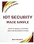 IoT Security Made Simple: Prevent IoT hacking | Protect your business IoT networks | Secure your smart home gadgets | A practical guide for IoT security