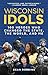 Wisconsin Idols: 100 Heroes Who Changed the State, the World, and Me